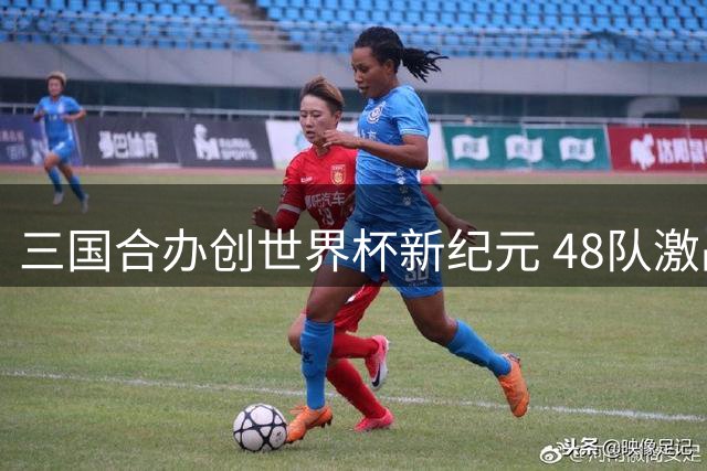 三国合办创世界杯新纪元 48队激战改写足球历史