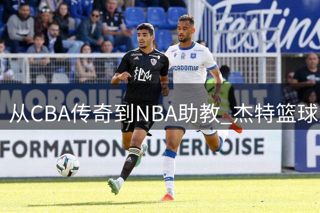 从CBA传奇到NBA助教 杰特篮球生涯迎来新篇章