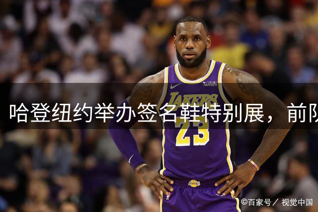 哈登纽约举办签名鞋特别展，前队友惊喜现身助兴