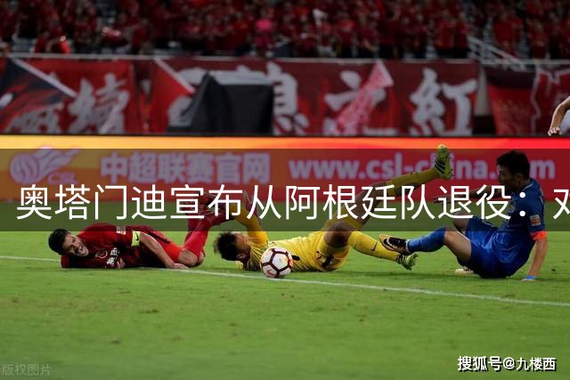 奥塔门迪宣布从阿根廷队退役：对蓝白的爱将伴随一生
